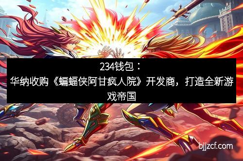234钱包：华纳收购《蝙蝠侠阿甘疯人院》开发商，打造全新游戏帝国