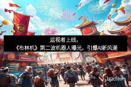 监视者上线，《布林机》第二波机器人曝光，引爆AI新风潮