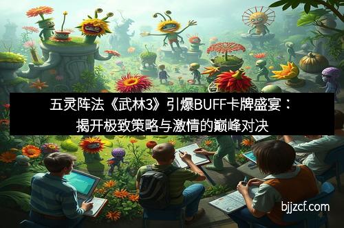 五灵阵法《武林3》引爆BUFF卡牌盛宴：揭开极致策略与激情的巅峰对决